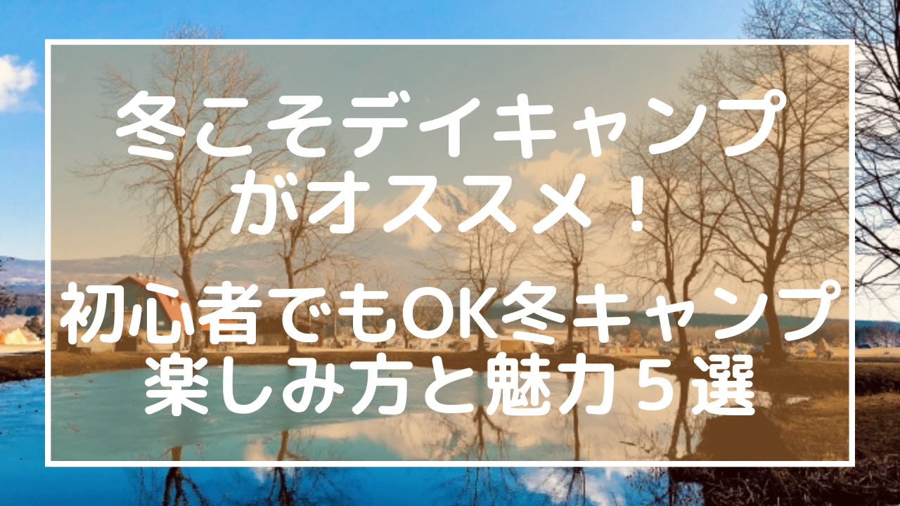 冬こそデイキャンプがオススメ！初心者でもOK冬キャンプ楽しみ方と魅力５選