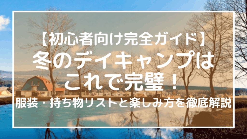 【初心者向け完全ガイド】冬のデイキャンプはこれで完璧！服装・持ち物リストと楽しみ方を徹底解説　