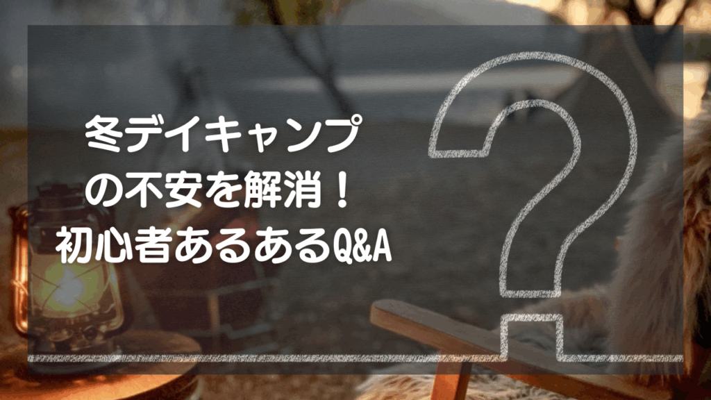 冬デイキャンプの不安を解消！初心者あるあるQ&A