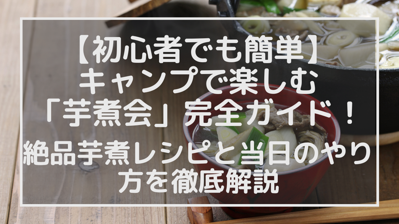 【初心者でも簡単】キャンプで楽しむ「芋煮会」完全ガイド！絶品芋煮レシピと当日のやり方を徹底解説