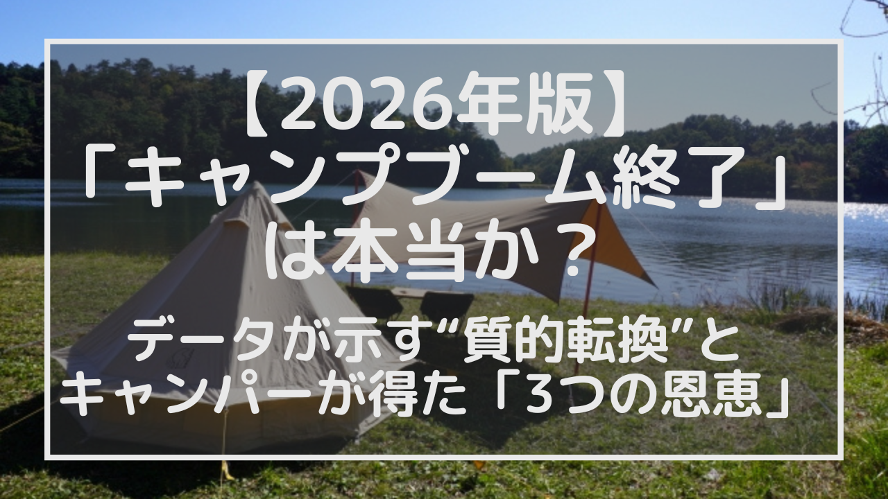 「キャンプブーム終了」は本当か？データが示す“質的転換”と、キャンパーが得た「3つの恩恵」【2026年版】