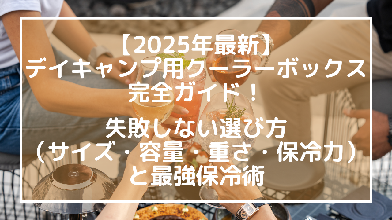 【2025年最新】デイキャンプ用クーラーボックス完全ガイド！失敗しない選び方（サイズ・容量・重さ・保冷力）と最強保冷術