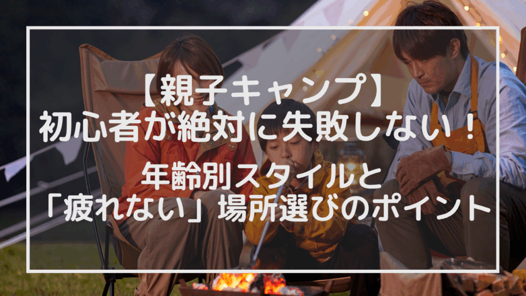 【親子キャンプ】初心者が絶対に失敗しない！年齢別スタイルと「疲れない」場所選びのポイント
