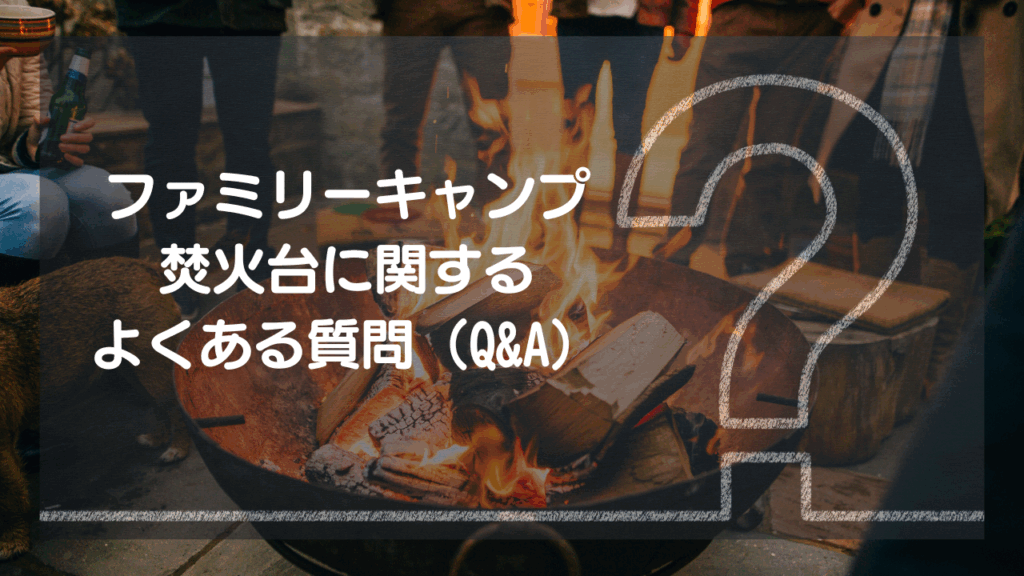 ファミリーキャンプの焚火台に関するよくある質問（Q&A）