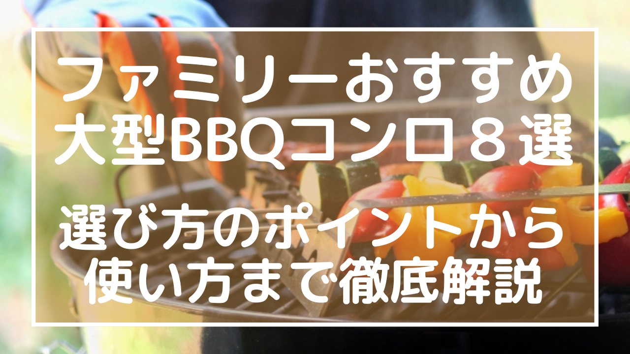 ファミリーおすすめ大型BBQコンロ８選：選び方のポイントから使い方まで徹底解説