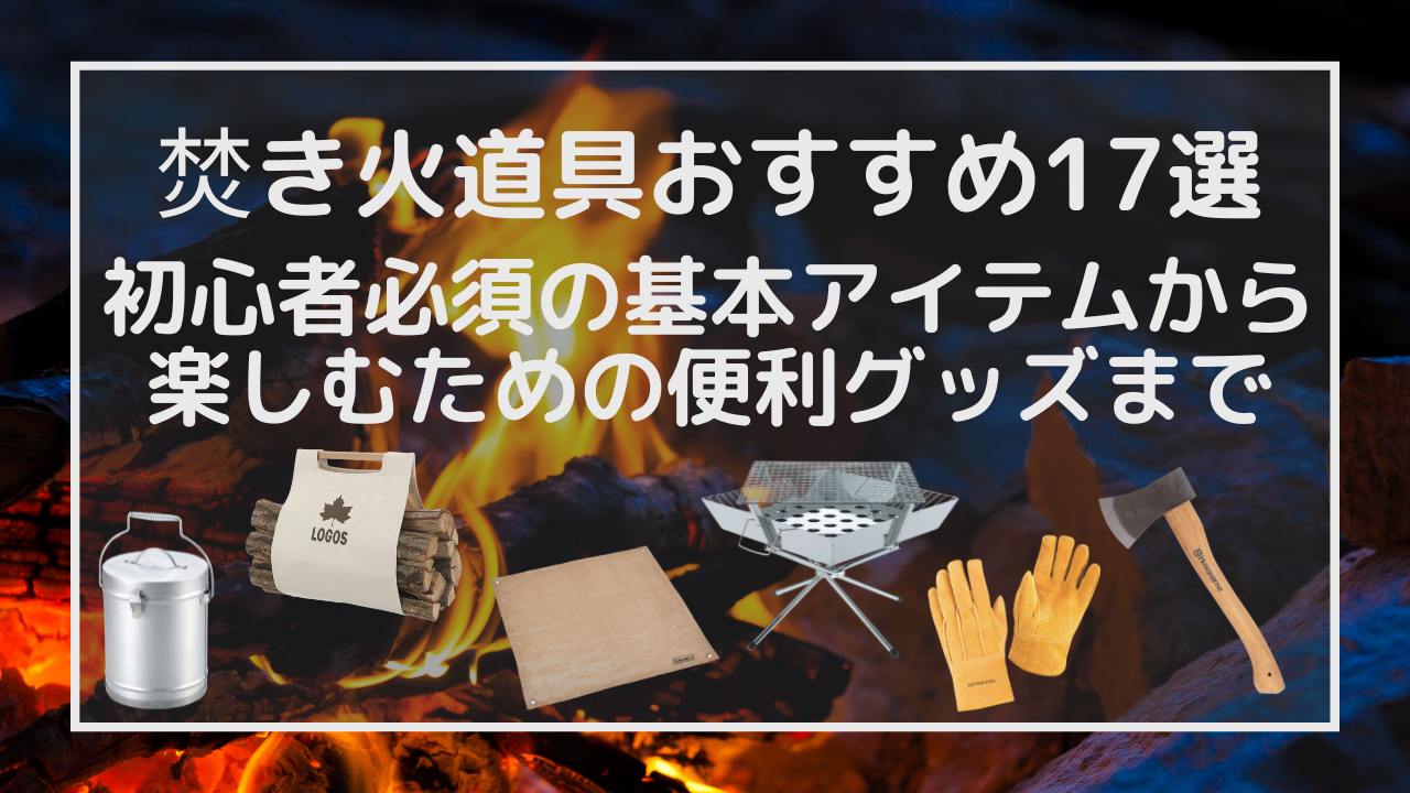 焚き火道具おすすめ17選！初心者必須の基本アイテムから楽しむための便利グッズまで