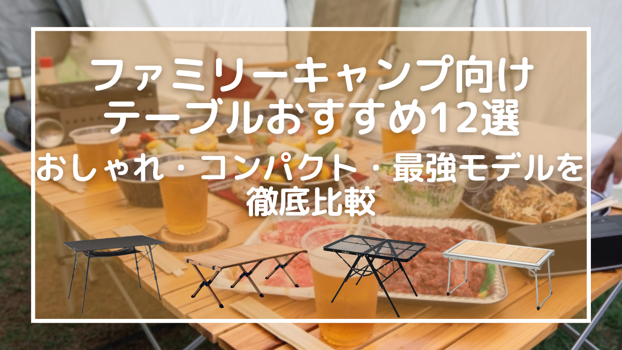ファミリーキャンプ向けテーブルおすすめ12選｜おしゃれ・コンパクト・最強モデルを徹底比較