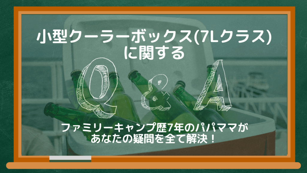 小型クーラーボックス（7Lクラス）に関するQ&A
ファミリーキャンプ歴7年のパパママがあなたの疑問を全て解決！