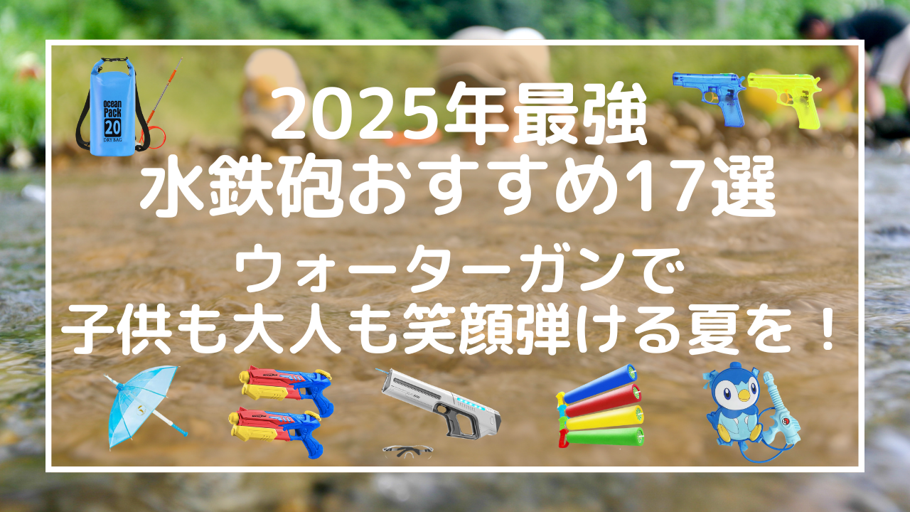【2025年最強水鉄砲おすすめ17選】ウォーターガンで子供も大人も笑顔弾ける夏を！