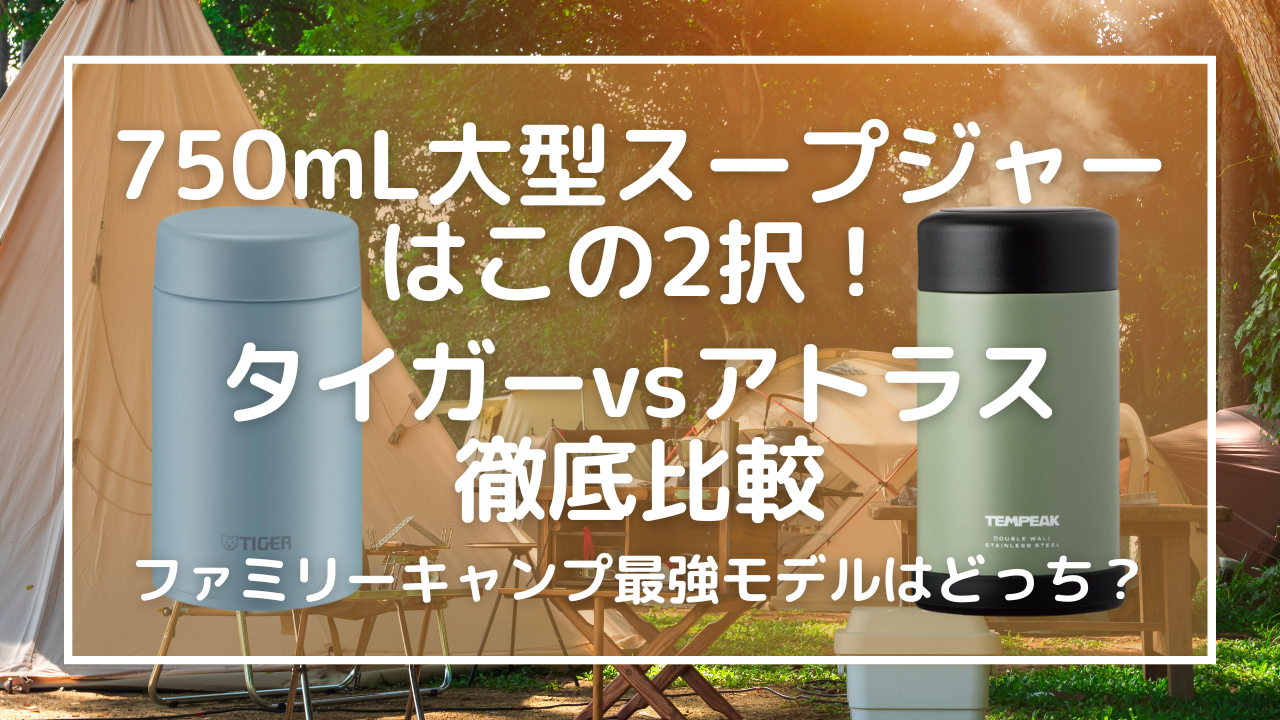 750mL大型スープジャーはこの2択！タイガーvsアトラス徹底比較｜ファミリーキャンプ最強モデルはどっち？