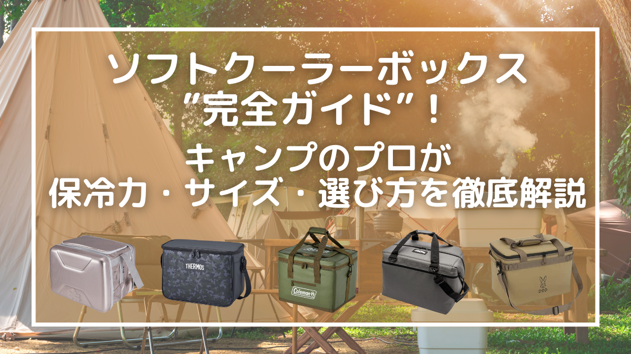 ソフトクーラーボックス”完全ガイド”！キャンプのプロが保冷力・サイズ・選び方を徹底解説