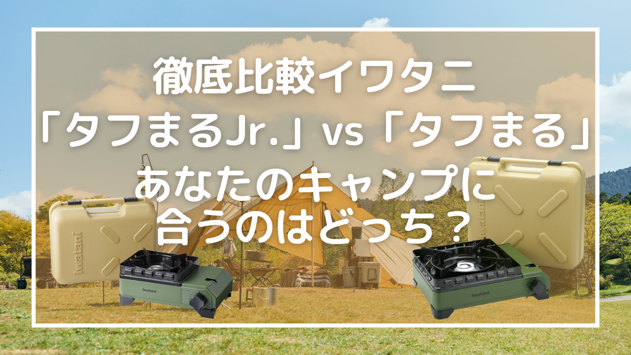 【徹底比較】イワタニ「タフまる」vs「タフまるJr.」！あなたのキャンプに合うのはどっち？